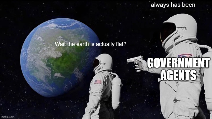 Always Has Been | always has been; Wait the earth is actually flat? GOVERNMENT AGENTS | image tagged in memes,always has been | made w/ Imgflip meme maker