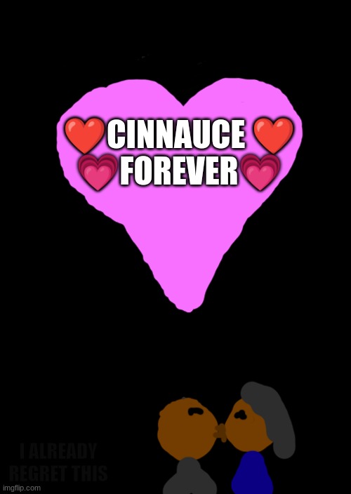 I bring back this ship with cursed art because...uh... | ❤️CINNAUCE ❤️
💗FOREVER💗; I ALREADY REGRET THIS | image tagged in a black blank,idk | made w/ Imgflip meme maker