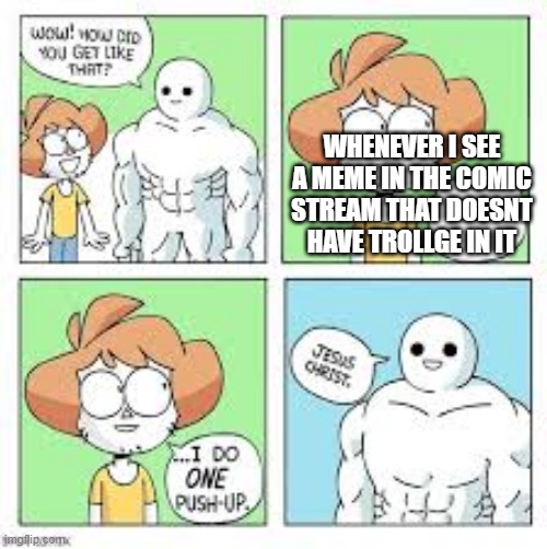 wow how did you get like that reverse | WHENEVER I SEE A MEME IN THE COMIC STREAM THAT DOESNT HAVE TROLLGE IN IT | image tagged in wow how did you get like that reverse | made w/ Imgflip meme maker