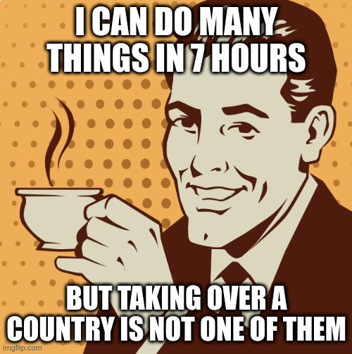 Being a mad raving lunatic also has something to do with it | I CAN DO MANY THINGS IN 7 HOURS; BUT TAKING OVER A COUNTRY IS NOT ONE OF THEM | image tagged in mug approval | made w/ Imgflip meme maker