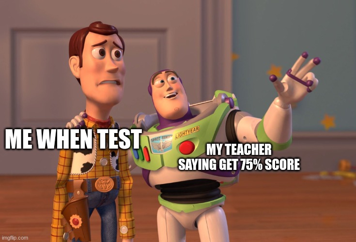 X, X Everywhere | MY TEACHER SAYING GET 75% SCORE; ME WHEN TEST | image tagged in memes,x x everywhere | made w/ Imgflip meme maker