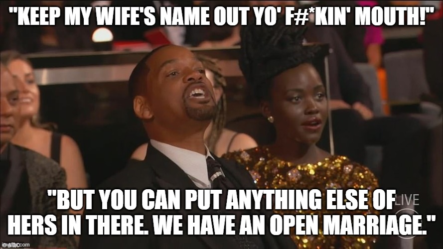 hypocrite | "KEEP MY WIFE'S NAME OUT YO' F#*KIN' MOUTH!"; "BUT YOU CAN PUT ANYTHING ELSE OF HERS IN THERE. WE HAVE AN OPEN MARRIAGE." | image tagged in will smith oscar | made w/ Imgflip meme maker