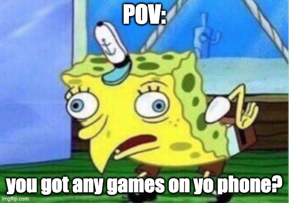 Mocking Spongebob | POV:; you got any games on yo phone? | image tagged in memes,mocking spongebob | made w/ Imgflip meme maker