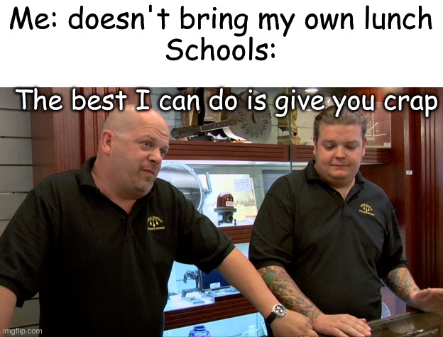 why do schools have to be so strict on what we eat? | Me: doesn't bring my own lunch
Schools:; The best I can do is give you crap | image tagged in pawn stars best i can do | made w/ Imgflip meme maker