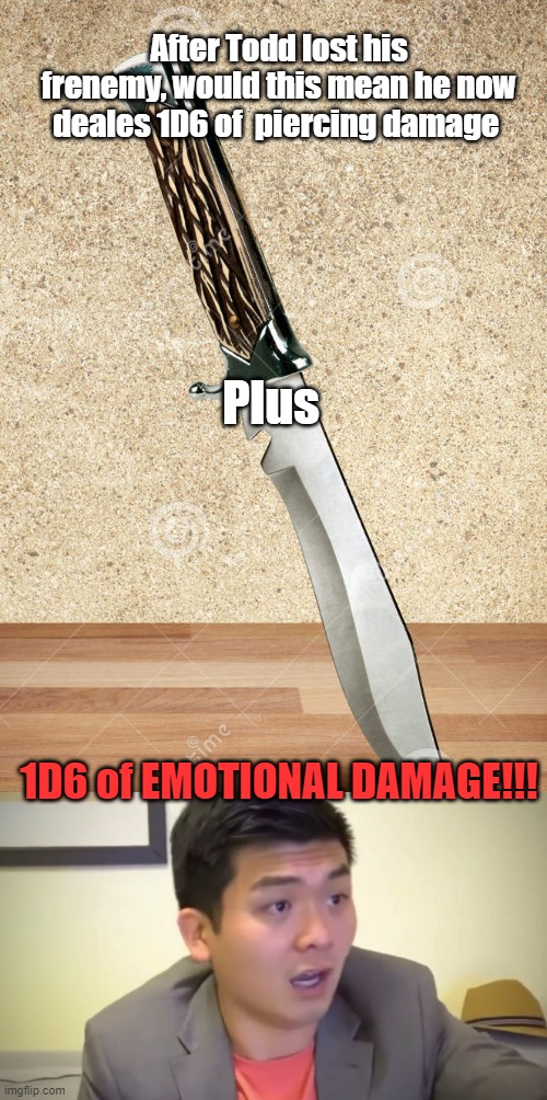 twin dagger | After Todd lost his frenemy, would this mean he now deales 1D6 of  piercing damage; Plus; 1D6 of EMOTIONAL DAMAGE!!! | image tagged in emotional damage,dnd | made w/ Imgflip meme maker