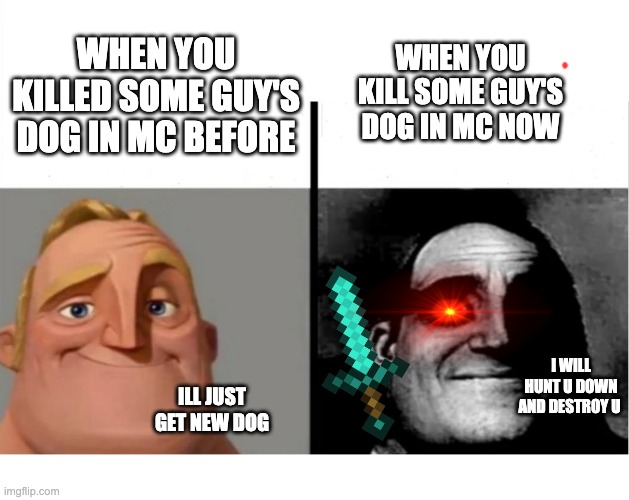 Teacher's Copy | WHEN YOU KILLED SOME GUY'S DOG IN MC BEFORE; WHEN YOU KILL SOME GUY'S DOG IN MC NOW; I WILL HUNT U DOWN AND DESTROY U; ILL JUST GET NEW DOG | image tagged in teacher's copy | made w/ Imgflip meme maker