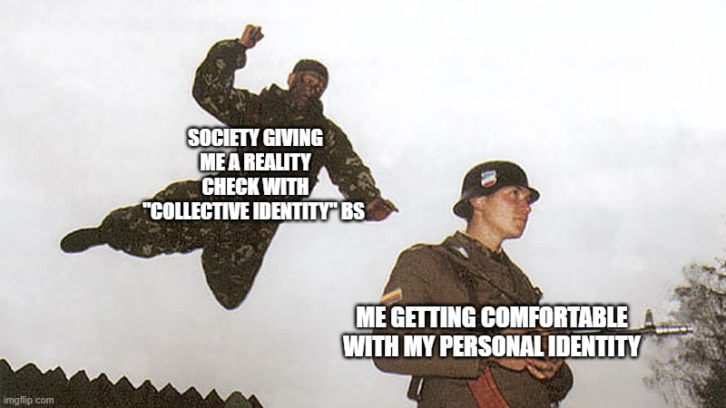Start of a good ol' identity crisis | SOCIETY GIVING ME A REALITY CHECK WITH "COLLECTIVE IDENTITY" BS; ME GETTING COMFORTABLE WITH MY PERSONAL IDENTITY | image tagged in soldier jump spetznaz | made w/ Imgflip meme maker