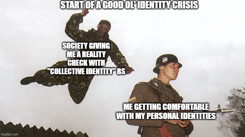 Soldier jump spetznaz | START OF A GOOD OL' IDENTITY CRISIS; SOCIETY GIVING ME A REALITY CHECK WITH "COLLECTIVE IDENTITY" BS; ME GETTING COMFORTABLE WITH MY PERSONAL IDENTITIES | image tagged in soldier jump spetznaz | made w/ Imgflip meme maker