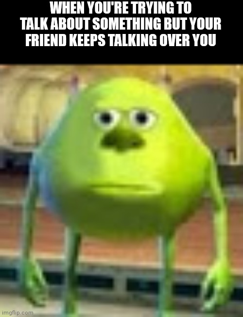 I swear | WHEN YOU'RE TRYING TO TALK ABOUT SOMETHING BUT YOUR FRIEND KEEPS TALKING OVER YOU | image tagged in sully wazowski,will you shut up man,please,haha | made w/ Imgflip meme maker