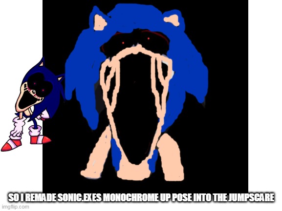 i litteraly made it myself | SO I REMADE SONIC.EXES MONOCHROME UP POSE INTO THE JUMPSCARE | image tagged in sonicexe,lost,silver | made w/ Imgflip meme maker