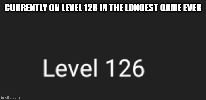 CURRENTLY ON LEVEL 126 IN THE LONGEST GAME EVER | made w/ Imgflip meme maker