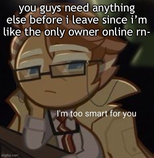 I’m too smart for you | you guys need anything else before i leave since i’m like the only owner online rn- | image tagged in i m too smart for you | made w/ Imgflip meme maker
