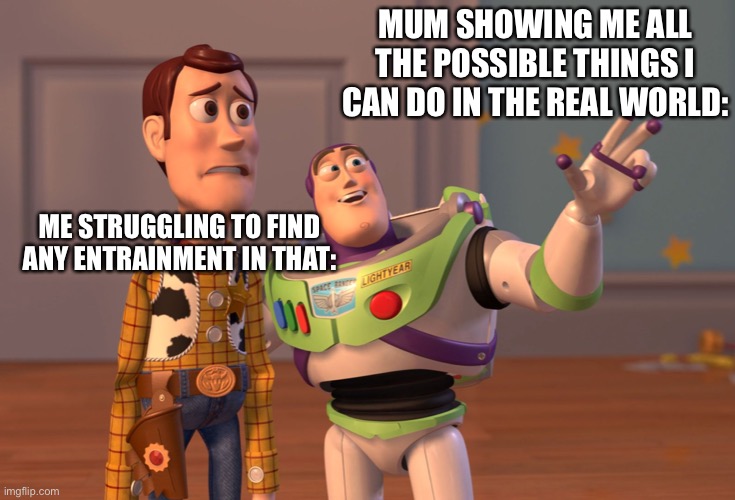Lol | MUM SHOWING ME ALL THE POSSIBLE THINGS I CAN DO IN THE REAL WORLD:; ME STRUGGLING TO FIND ANY ENTRAINMENT IN THAT: | image tagged in memes,x x everywhere | made w/ Imgflip meme maker