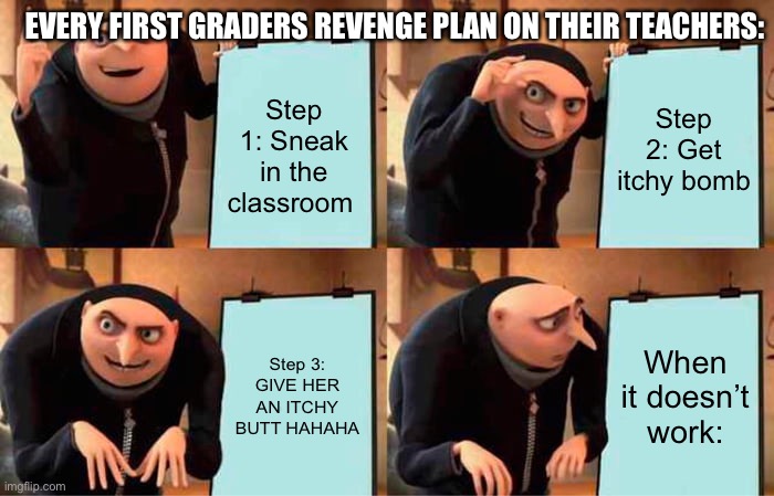 First graders: | EVERY FIRST GRADERS REVENGE PLAN ON THEIR TEACHERS:; Step 2: Get itchy bomb; Step 1: Sneak in the classroom; Step 3: GIVE HER AN ITCHY BUTT HAHAHA; When it doesn’t work: | image tagged in memes,gru's plan,bruh,itchy | made w/ Imgflip meme maker