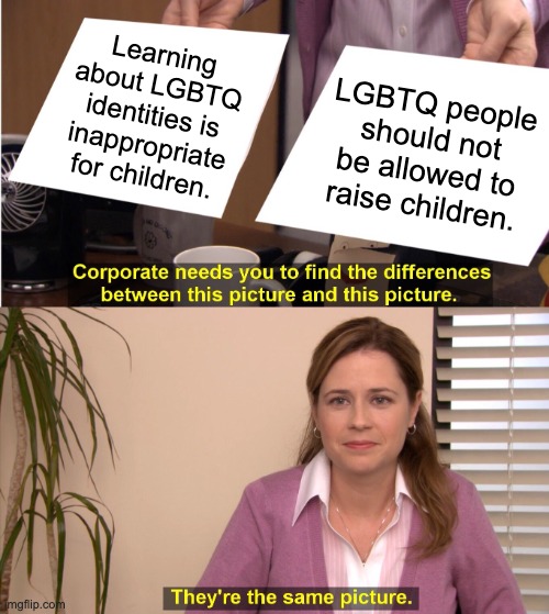 It's the same recycled argument in a different package. | Learning about LGBTQ identities is inappropriate for children. LGBTQ people should not be allowed to raise children. | image tagged in memes,they're the same picture,lgbtq,homophobia,transgender | made w/ Imgflip meme maker