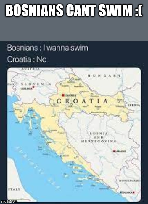 i want to swim :( | BOSNIANS CANT SWIM :( | image tagged in croatia,swimming,bosnia | made w/ Imgflip meme maker