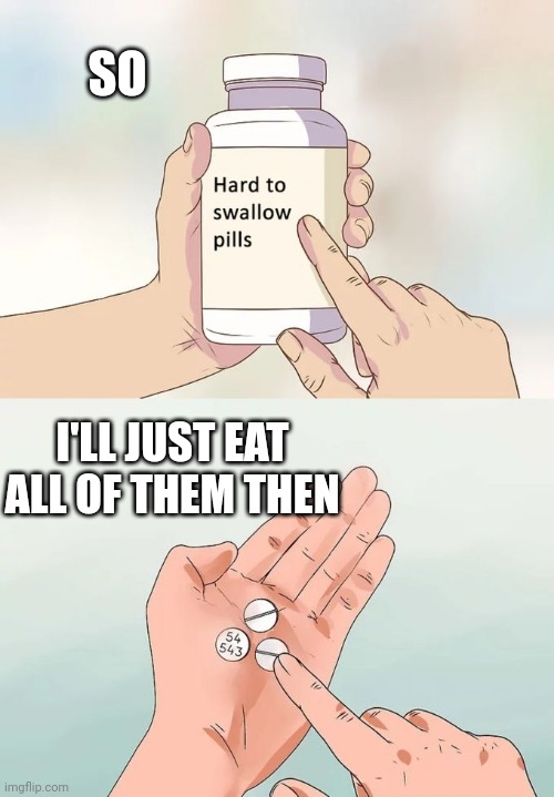 Hard To Swallow Pills | SO; I'LL JUST EAT ALL OF THEM THEN | image tagged in memes,hard to swallow pills | made w/ Imgflip meme maker