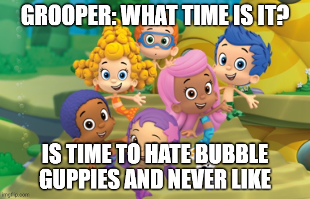 dislike >:( | GROOPER: WHAT TIME IS IT? IS TIME TO HATE BUBBLE GUPPIES AND NEVER LIKE | image tagged in bubble guppies | made w/ Imgflip meme maker