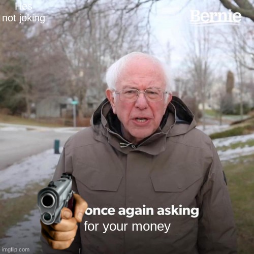 Bernie I Am Once Again Asking For Your Support | Hes not joking; for your money | image tagged in memes,bernie i am once again asking for your support | made w/ Imgflip meme maker