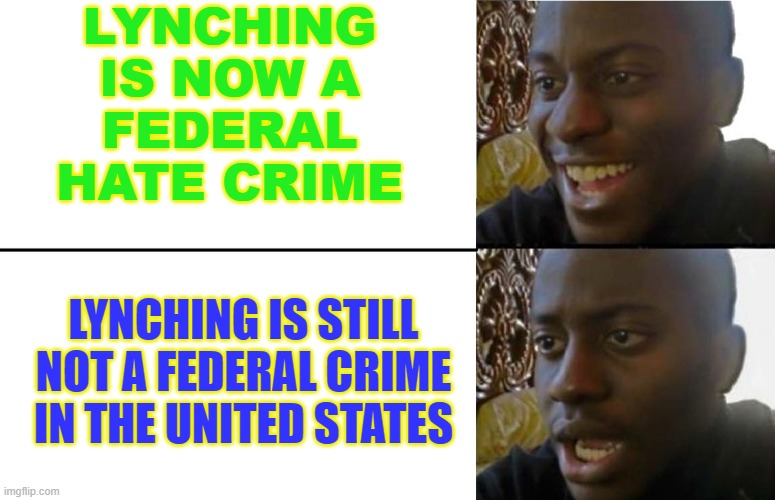 Lynching is now a federal hate crime | LYNCHING
IS NOW A
FEDERAL
HATE CRIME; LYNCHING IS STILL NOT A FEDERAL CRIME IN THE UNITED STATES | image tagged in realization | made w/ Imgflip meme maker