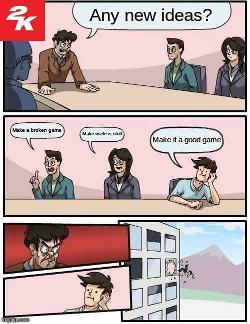 Boardroom Meeting Suggestion | Any new ideas? Make a broken game; Make useless stuff; Make it a good game | image tagged in memes,boardroom meeting suggestion | made w/ Imgflip meme maker