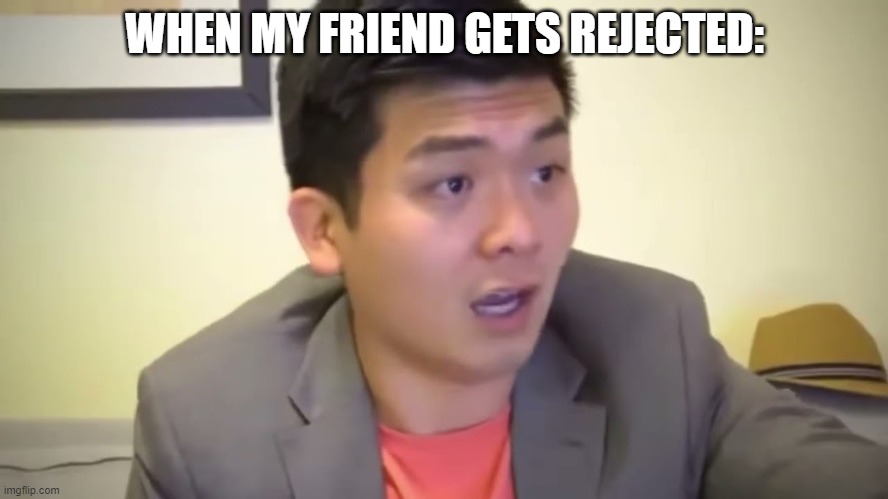 emotional damage | WHEN MY FRIEND GETS REJECTED: | image tagged in emotional damage | made w/ Imgflip meme maker