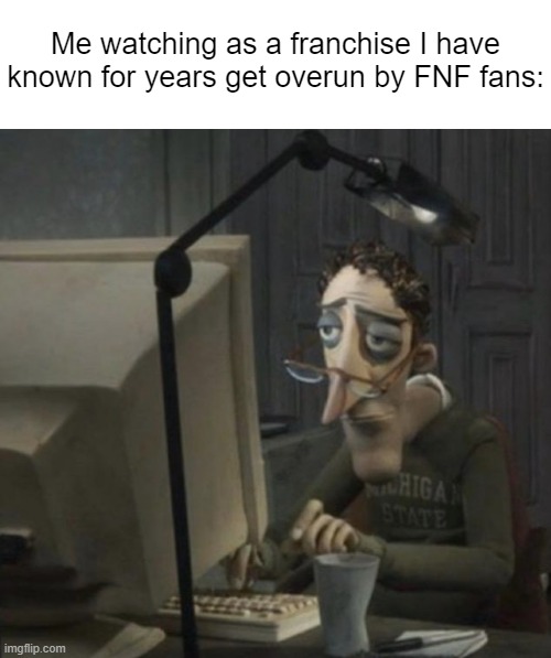 Me watching as a franchise I have known for years get overun by FNF fans: | image tagged in memes,blank transparent square,tired guy | made w/ Imgflip meme maker