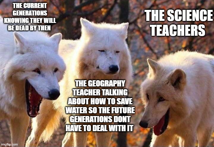Water management at school be like | THE CURRENT GENERATIONS KNOWING THEY WILL BE DEAD BY THEN; THE SCIENCE TEACHERS; THE GEOGRAPHY TEACHER TALKING ABOUT HOW TO SAVE WATER SO THE FUTURE GENERATIONS DONT HAVE TO DEAL WITH IT | image tagged in laughing wolf,fun | made w/ Imgflip meme maker