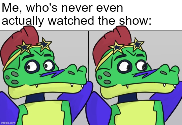 Montgomery Gator Looking Away | Me, who's never even actually watched the show: | image tagged in montgomery gator looking away | made w/ Imgflip meme maker