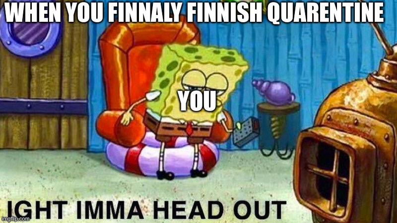 probably one of the best days ever | WHEN YOU FINNALY FINNISH QUARENTINE; YOU | image tagged in aight ima head out | made w/ Imgflip meme maker