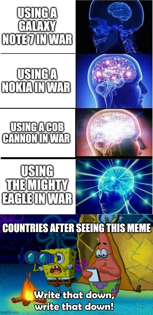 Let's see who wins | USING A GALAXY NOTE 7 IN WAR; USING A NOKIA IN WAR; USING A COB CANNON IN WAR; USING THE MIGHTY EAGLE IN WAR; COUNTRIES AFTER SEEING THIS MEME | image tagged in memes,expanding brain,write that down,weapons,funny memes | made w/ Imgflip meme maker