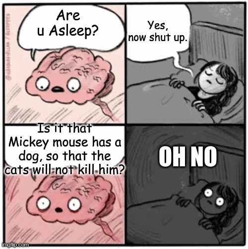 Mickey Mouse, EXPLAIN! | Yes, now shut up. Are u Asleep? Is it that Mickey mouse has a dog, so that the cats will not kill him? OH NO | image tagged in brain before sleep | made w/ Imgflip meme maker