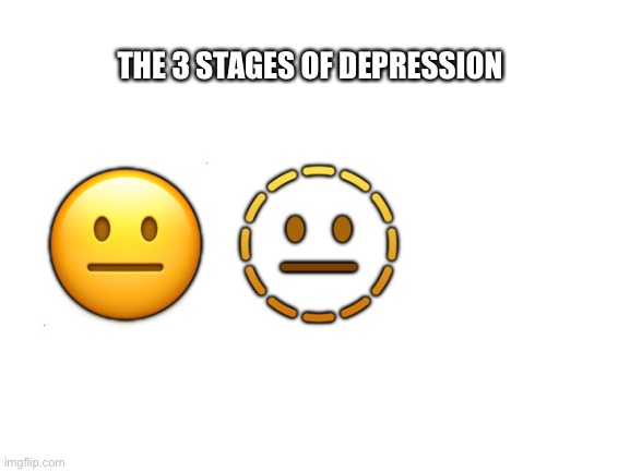 Depression | THE 3 STAGES OF DEPRESSION; 😐 🫥 | image tagged in blank white template | made w/ Imgflip meme maker