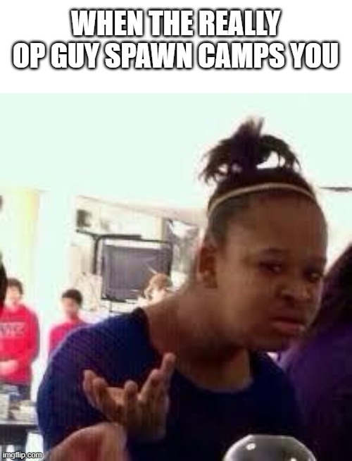 Bruh | WHEN THE REALLY OP GUY SPAWN CAMPS YOU | image tagged in bruh | made w/ Imgflip meme maker
