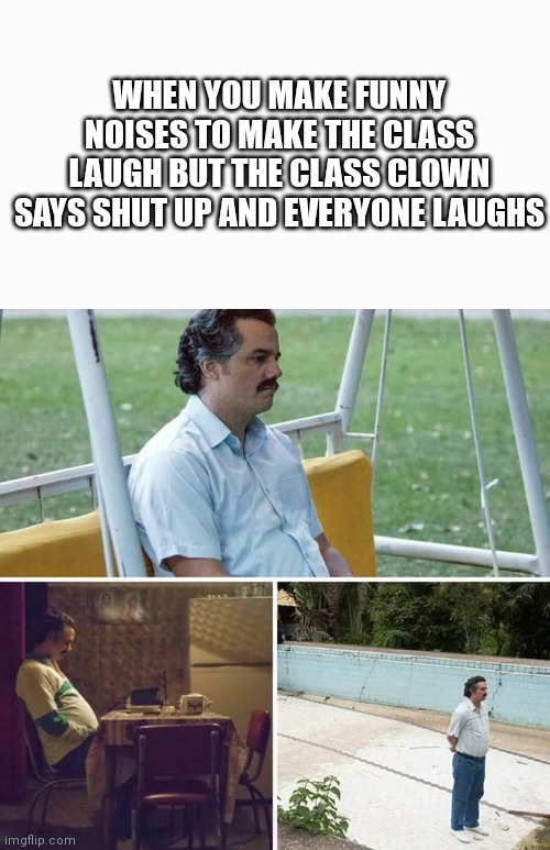 Class clown | WHEN YOU MAKE FUNNY NOISES TO MAKE THE CLASS LAUGH BUT THE CLASS CLOWN SAYS SHUT UP AND EVERYONE LAUGHS | image tagged in white box,memes,sad pablo escobar | made w/ Imgflip meme maker