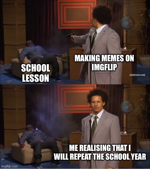 Imgflip at school | MAKING MEMES ON
IMGFLIP; SCHOOL
LESSON; ME REALISING THAT I
WILL REPEAT THE SCHOOL YEAR | image tagged in memes,who killed hannibal | made w/ Imgflip meme maker