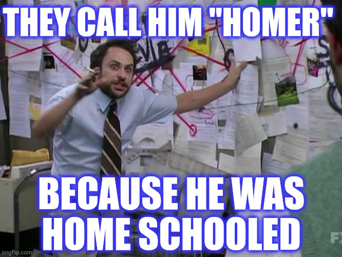 Charlie Conspiracy (Always Sunny in Philidelphia) | THEY CALL HIM "HOMER" BECAUSE HE WAS
HOME SCHOOLED | image tagged in charlie conspiracy always sunny in philidelphia | made w/ Imgflip meme maker