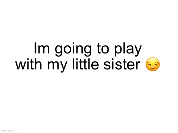 wait what | Im going to play with my little sister 😏 | image tagged in blank white template | made w/ Imgflip meme maker