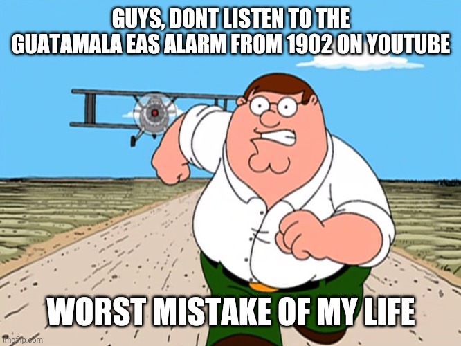 NOOOOOO |  GUYS, DONT LISTEN TO THE GUATAMALA EAS ALARM FROM 1902 ON YOUTUBE; WORST MISTAKE OF MY LIFE | image tagged in peter griffin running away | made w/ Imgflip meme maker