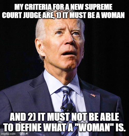 Joe Biden | MY CRITERIA FOR A NEW SUPREME COURT JUDGE ARE, 1) IT MUST BE A WOMAN AND 2) IT MUST NOT BE ABLE TO DEFINE WHAT A "WOMAN" IS. | image tagged in joe biden | made w/ Imgflip meme maker