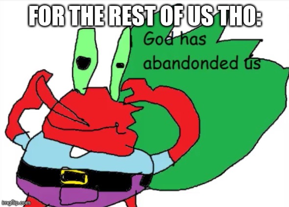 God has abandonded us | FOR THE REST OF US THO: | image tagged in god has abandonded us | made w/ Imgflip meme maker