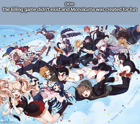 yup ( FR I FOUND IT ON GOOGLE AND IT NEVER SAID WHO'S THE OWNER OF THE IMAGE- ) | pov:
the killing game didn't exist and Monokuma was created for fun | image tagged in danganronpa,anime,pov | made w/ Imgflip meme maker