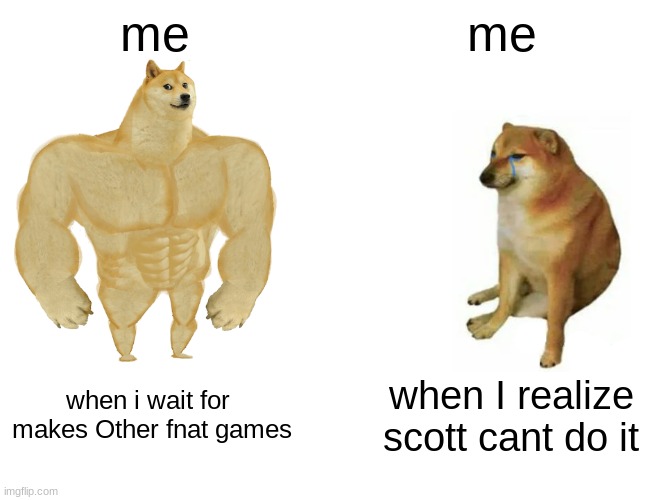 Buff Doge vs. Cheems | me; me; when i wait for  makes Other fnat games; when I realize scott cant do it | image tagged in memes,buff doge vs cheems | made w/ Imgflip meme maker