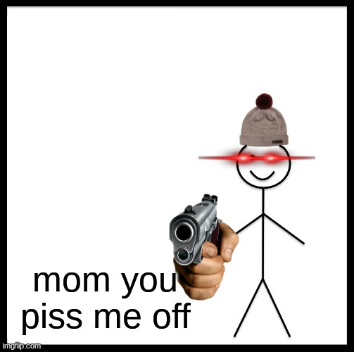 Be Like Bill Meme | mom you piss me off | image tagged in memes,be like bill | made w/ Imgflip meme maker