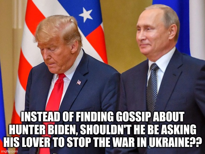 tRaitor tRump begs Russia for help (again) | INSTEAD OF FINDING GOSSIP ABOUT HUNTER BIDEN, SHOULDN'T HE BE ASKING HIS LOVER TO STOP THE WAR IN UKRAINE?? | made w/ Imgflip meme maker
