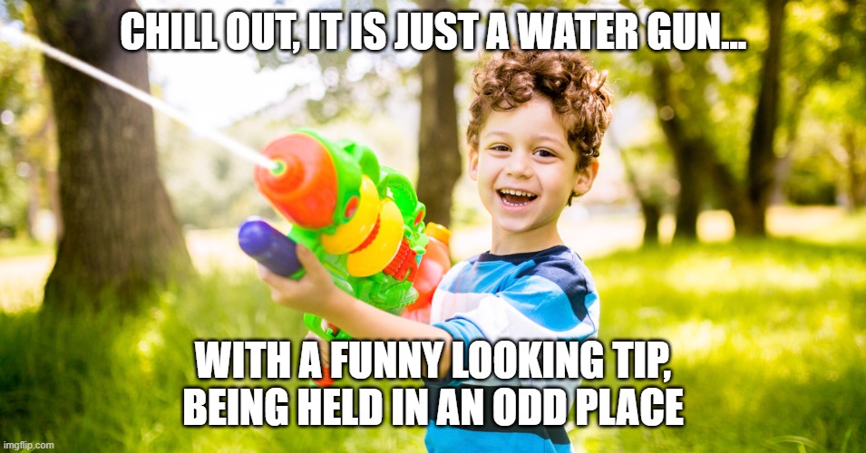 CHILL OUT, IT IS JUST A WATER GUN... WITH A FUNNY LOOKING TIP, BEING HELD IN AN ODD PLACE | image tagged in watergun | made w/ Imgflip meme maker
