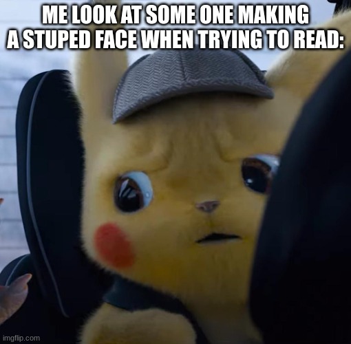 Unsettled detective pikachu | ME LOOK AT SOME ONE MAKING A STUPED FACE WHEN TRYING TO READ: | image tagged in unsettled detective pikachu | made w/ Imgflip meme maker