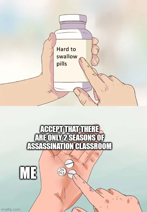 Hard To Swallow Pills | ACCEPT THAT THERE ARE ONLY 2 SEASONS OF ASSASSINATION CLASSROOM; ME | image tagged in memes,hard to swallow pills | made w/ Imgflip meme maker