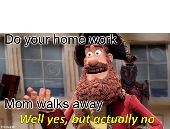 Well Yes, But Actually No | Do your home work; Mom walks away | image tagged in memes,well yes but actually no | made w/ Imgflip meme maker