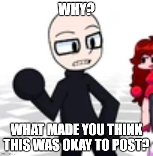 Eteled tells you this is not acceptable | WHY? WHAT MADE YOU THINK THIS WAS OKAY TO POST? | image tagged in why does this exist,eteled dreemurr | made w/ Imgflip meme maker